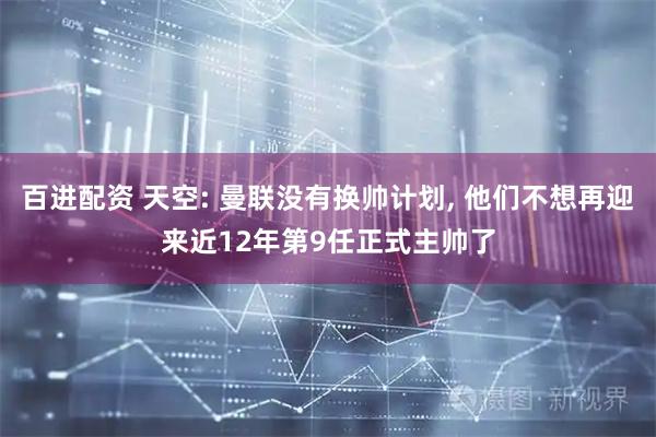 百进配资 天空: 曼联没有换帅计划, 他们不想再迎来近12年第9任正式主帅了