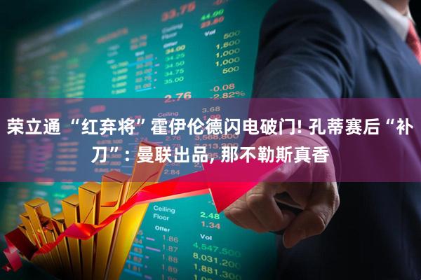 荣立通 “红弃将”霍伊伦德闪电破门! 孔蒂赛后“补刀”: 曼联出品, 那不勒斯真香