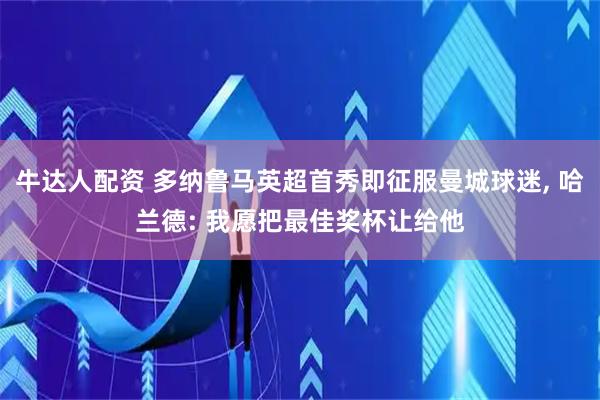 牛达人配资 多纳鲁马英超首秀即征服曼城球迷, 哈兰德: 我愿把最佳奖杯让给他