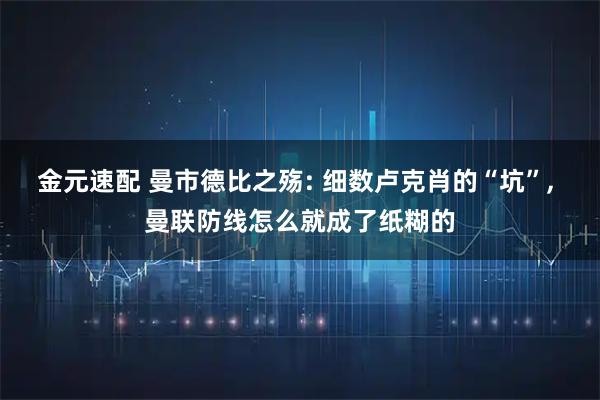 金元速配 曼市德比之殇: 细数卢克肖的“坑”, 曼联防线怎么就成了纸糊的