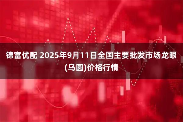 锦富优配 2025年9月11日全国主要批发市场龙眼(乌圆)价格行情