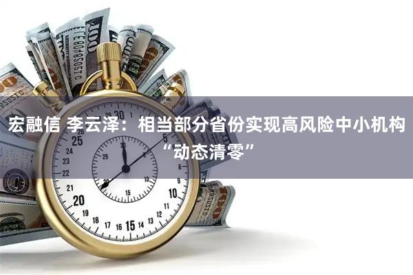 宏融信 李云泽：相当部分省份实现高风险中小机构“动态清零”