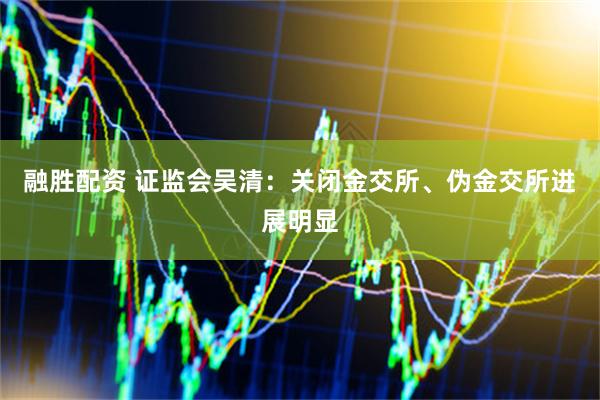 融胜配资 证监会吴清：关闭金交所、伪金交所进展明显