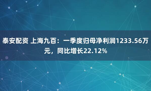 泰安配资 上海九百：一季度归母净利润1233.56万元，同比增长22.12%