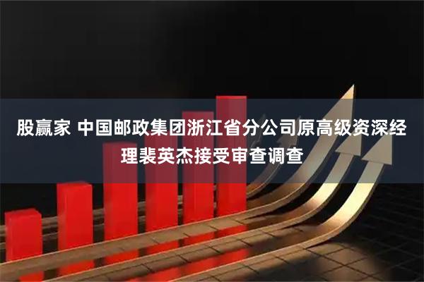 股赢家 中国邮政集团浙江省分公司原高级资深经理裴英杰接受审查调查