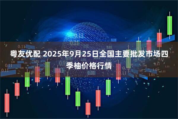 粤友优配 2025年9月25日全国主要批发市场四季柚价格行情