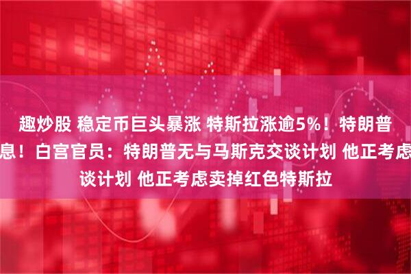 趣炒股 稳定币巨头暴涨 特斯拉涨逾5%！特朗普喊话鲍威尔：降息！白宫官员：特朗普无与马斯克交谈计划 他正考虑卖掉红色特斯拉
