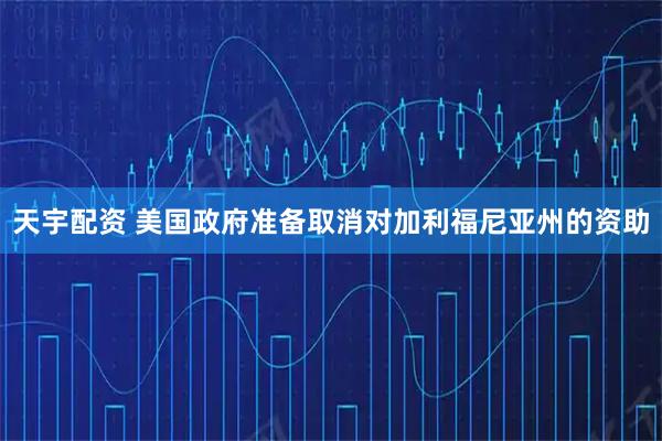 天宇配资 美国政府准备取消对加利福尼亚州的资助