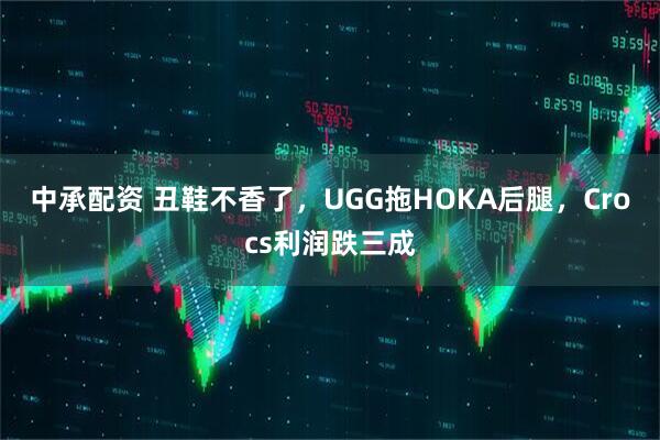 中承配资 丑鞋不香了，UGG拖HOKA后腿，Crocs利润跌三成