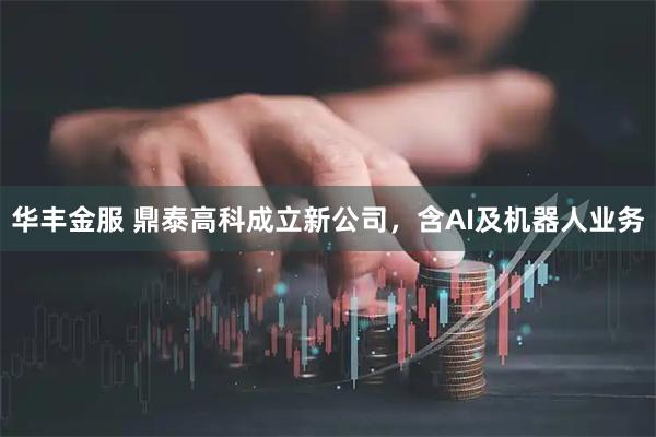 华丰金服 鼎泰高科成立新公司，含AI及机器人业务