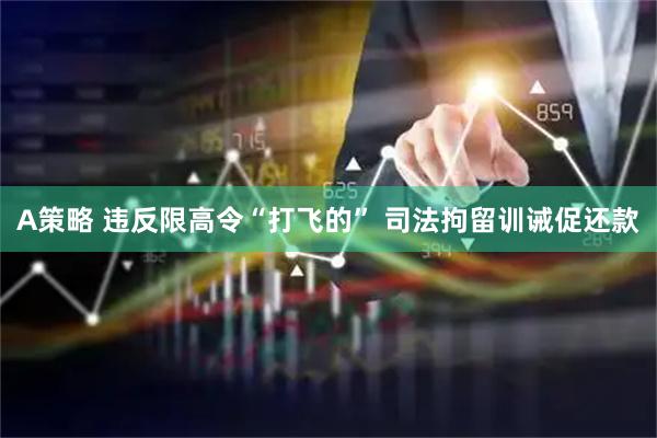 A策略 违反限高令“打飞的” 司法拘留训诫促还款