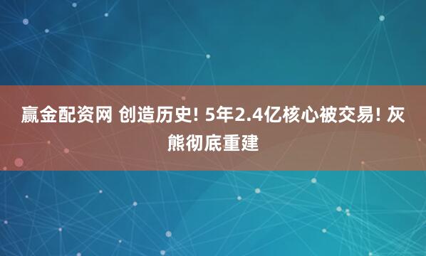 赢金配资网 创造历史! 5年2.4亿核心被交易! 灰熊彻底重建