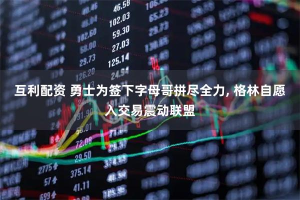 互利配资 勇士为签下字母哥拼尽全力, 格林自愿入交易震动联盟