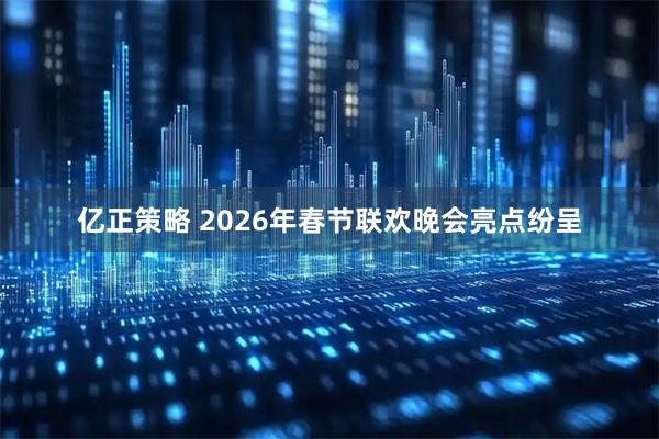 亿正策略 2026年春节联欢晚会亮点纷呈