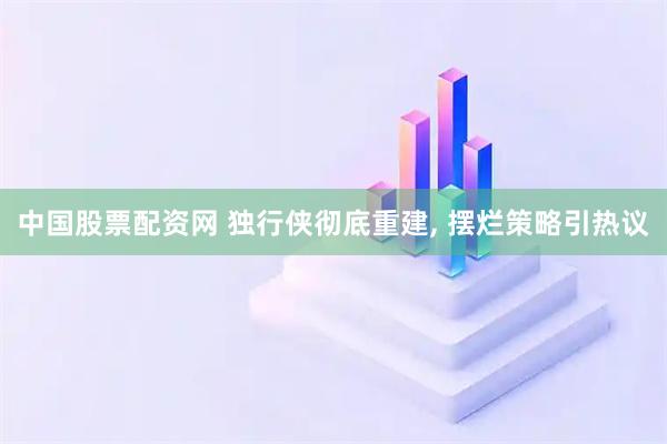 中国股票配资网 独行侠彻底重建, 摆烂策略引热议
