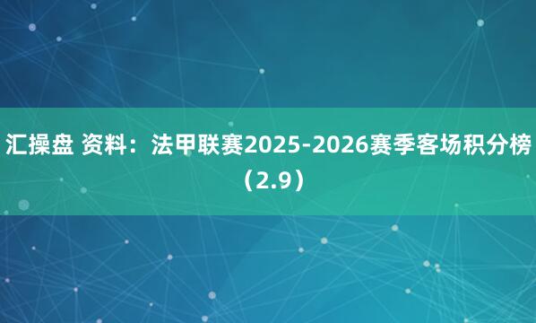 汇操盘 资料：法甲联赛2025-2026赛季客场积分榜（2.9）