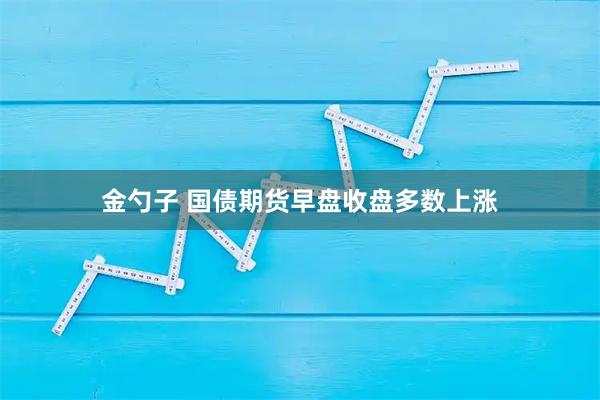 金勺子 国债期货早盘收盘多数上涨