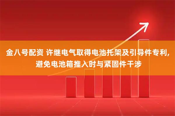 金八号配资 许继电气取得电池托架及引导件专利, 避免电池箱推入时与紧固件干涉