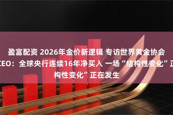 盈富配资 2026年金价新逻辑 专访世界黄金协会美洲区CEO：全球央行连续16年净买入 一场“结构性变化”正在发生