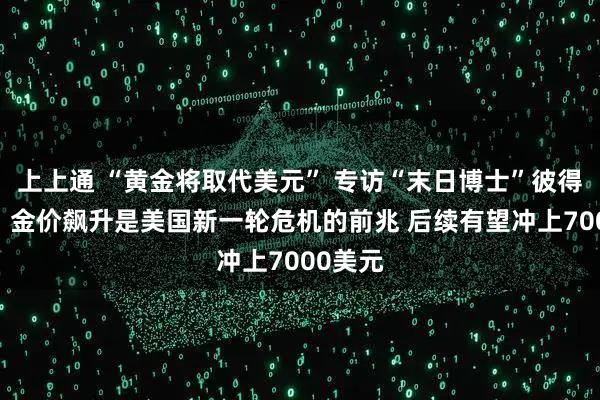 上上通 “黄金将取代美元” 专访“末日博士”彼得·希夫：金价飙升是美国新一轮危机的前兆 后续有望冲上7000美元
