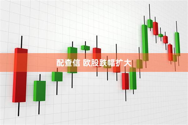 配查信 欧股跌幅扩大