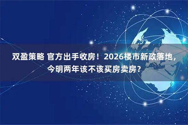 双盈策略 官方出手收房！2026楼市新政落地，今明两年该不该买房卖房？