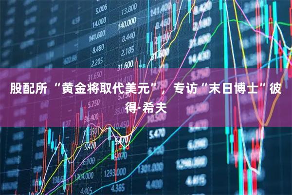 股配所 “黄金将取代美元”，专访“末日博士”彼得·希夫