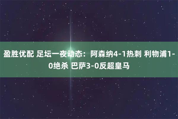 盈胜优配 足坛一夜动态：阿森纳4-1热刺 利物浦1-0绝杀 巴萨3-0反超皇马