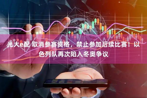 光大e配 取消参赛资格，禁止参加后续比赛！以色列队再次陷入冬奥争议