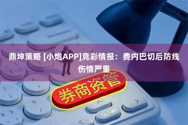鼎坤策略 [小炮APP]竞彩情报：费内巴切后防线伤情严重