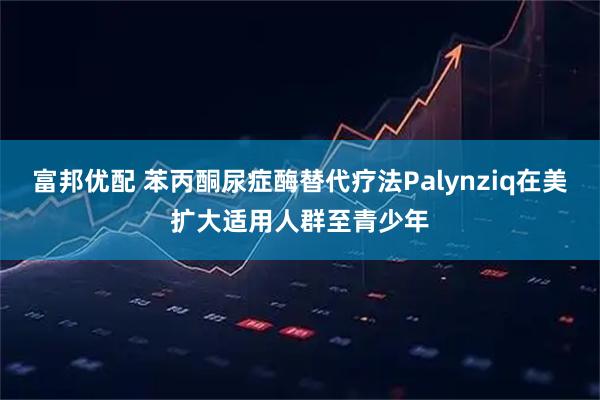 富邦优配 苯丙酮尿症酶替代疗法Palynziq在美扩大适用人群至青少年