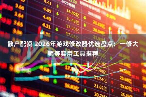 散户配资 2026年游戏修改器优选盘点：一修大师等实用工具推荐