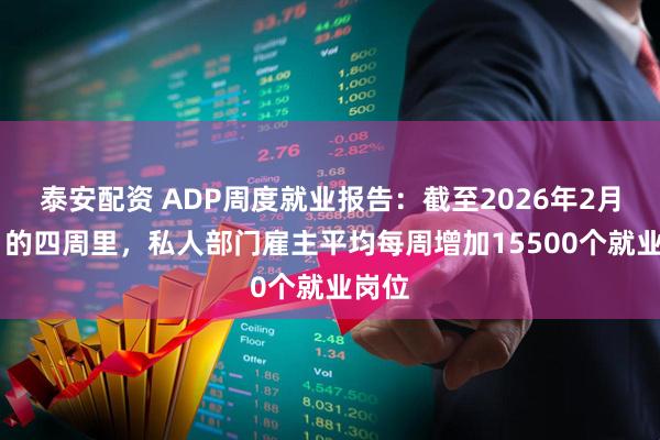 泰安配资 ADP周度就业报告：截至2026年2月21日的四周里，私人部门雇主平均每周增加15500个就业岗位