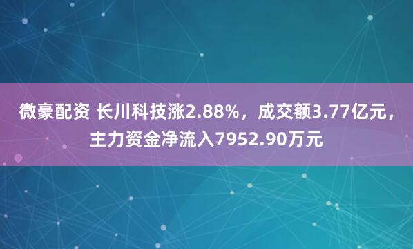 微豪配资 长川科技涨2.88%，成交额3.77亿元，主力资金净流入7952.90万元