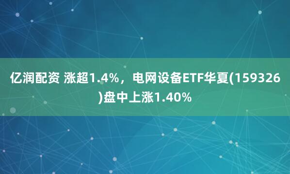 亿润配资 涨超1.4%，电网设备ETF华夏(159326)盘中上涨1.40%
